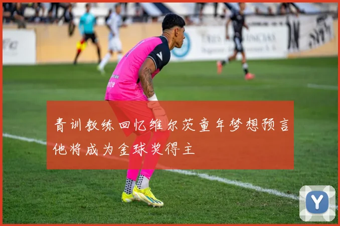 青训教练回忆维尔茨童年梦想预言他将成为金球奖得主