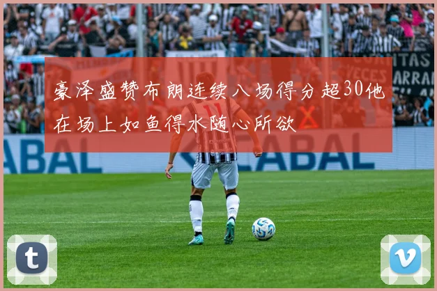 豪泽盛赞布朗连续八场得分超30他在场上如鱼得水随心所欲