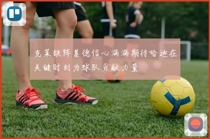 克莱缺阵基德信心满满期待哈迪在关键时刻为球队贡献力量