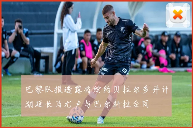 巴黎队报透露将续约贝拉尔多并计划延长马尤卢与巴尔科拉合同