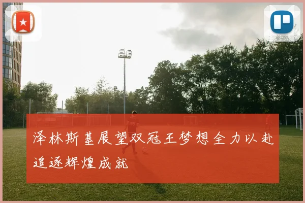 泽林斯基展望双冠王梦想全力以赴追逐辉煌成就