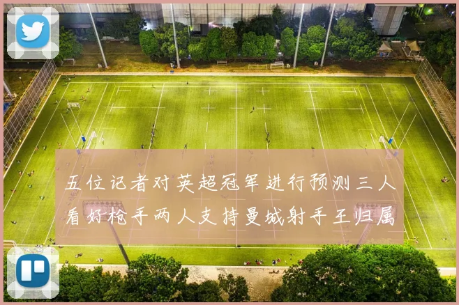 五位记者对英超冠军进行预测三人看好枪手两人支持曼城射手王归属无疑
