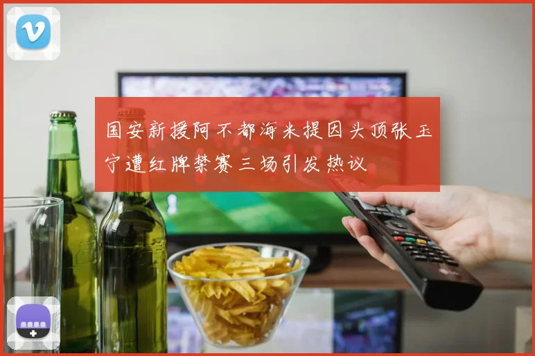 国安新援阿不都海米提因头顶张玉宁遭红牌禁赛三场引发热议