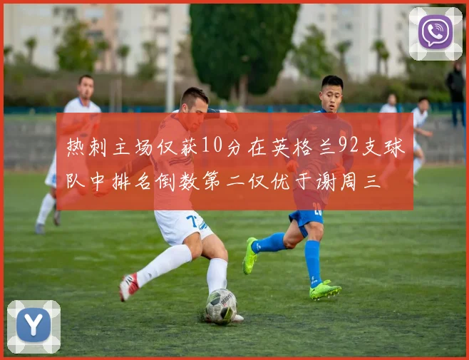 热刺主场仅获10分在英格兰92支球队中排名倒数第二仅优于谢周三