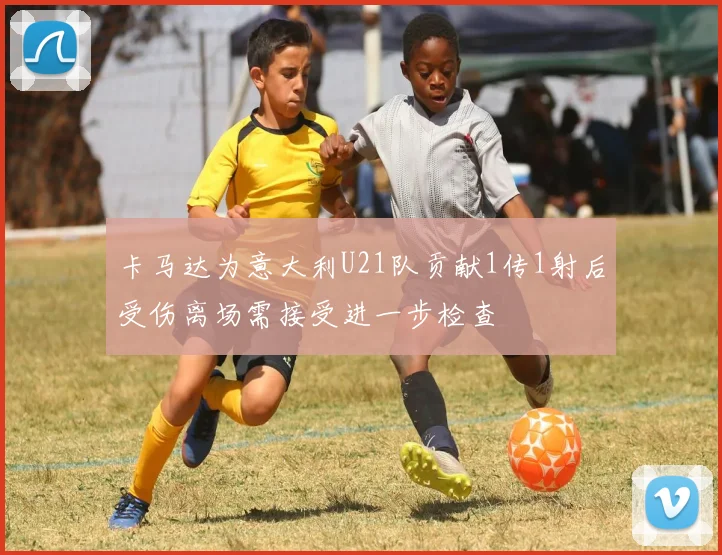 卡马达为意大利U21队贡献1传1射后受伤离场需接受进一步检查
