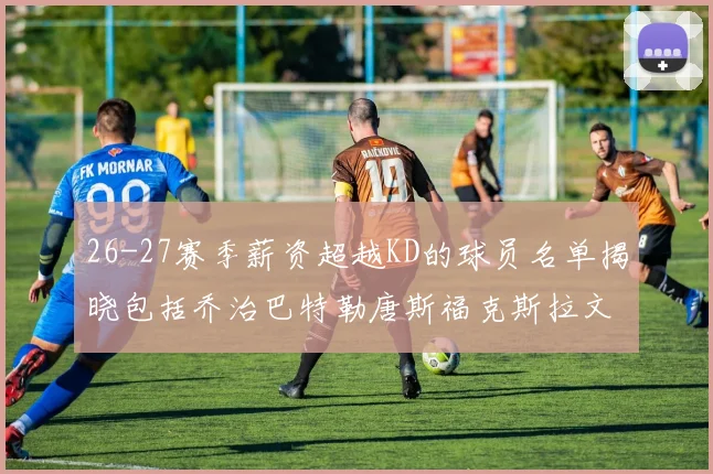 26-27赛季薪资超越KD的球员名单揭晓包括乔治巴特勒唐斯福克斯拉文等