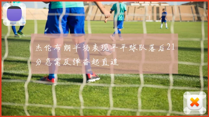 杰伦布朗半场表现平平球队落后21分急需反弹奋起直追