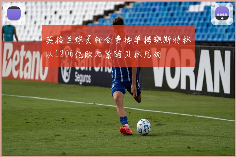 英格兰球员转会费榜单揭晓斯特林以1206亿欧元紧随贝林厄姆