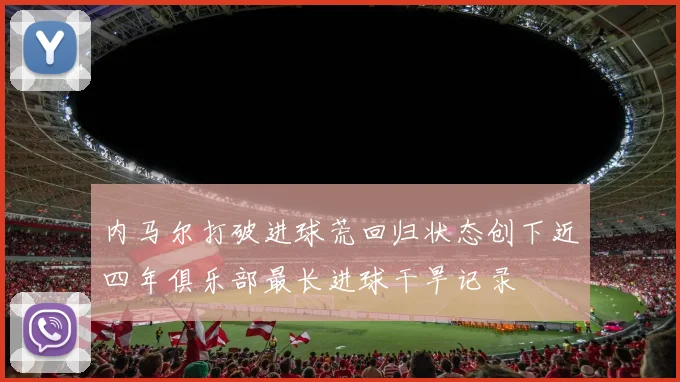 内马尔打破进球荒回归状态创下近四年俱乐部最长进球干旱记录
