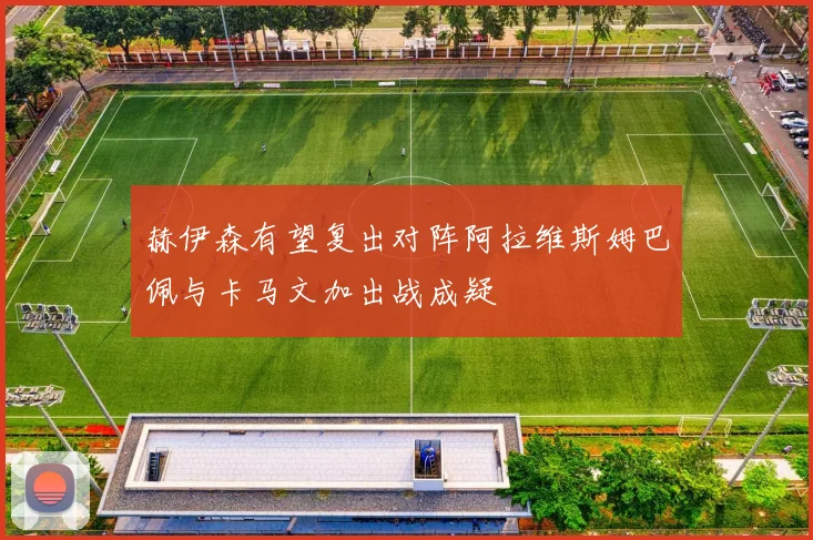 赫伊森有望复出对阵阿拉维斯姆巴佩与卡马文加出战成疑
