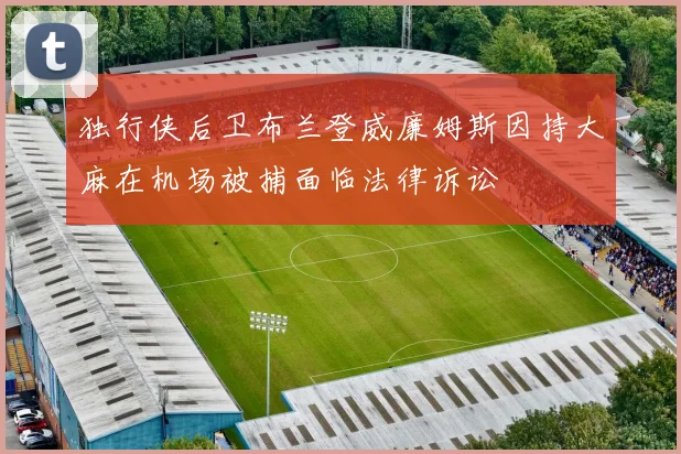 独行侠后卫布兰登威廉姆斯因持大麻在机场被捕面临法律诉讼