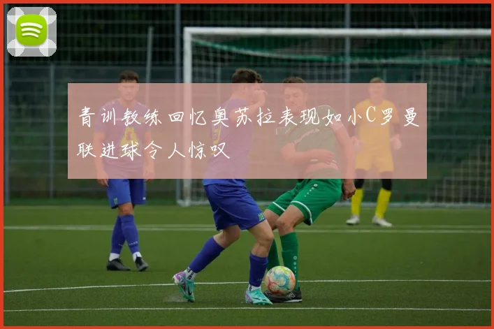 青训教练回忆奥苏拉表现如小C罗曼联进球令人惊叹