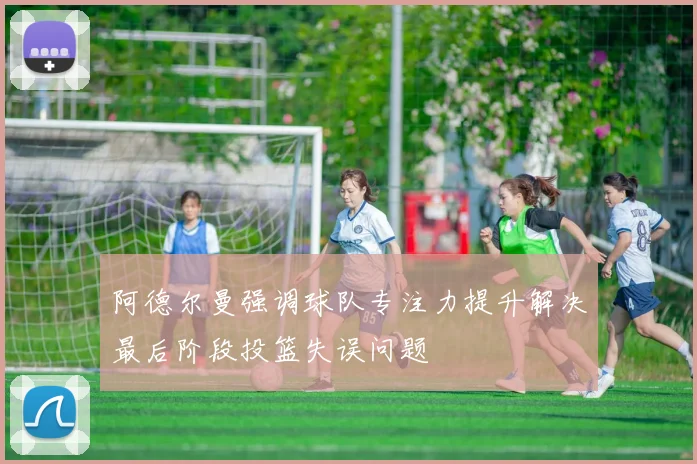 阿德尔曼强调球队专注力提升解决最后阶段投篮失误问题