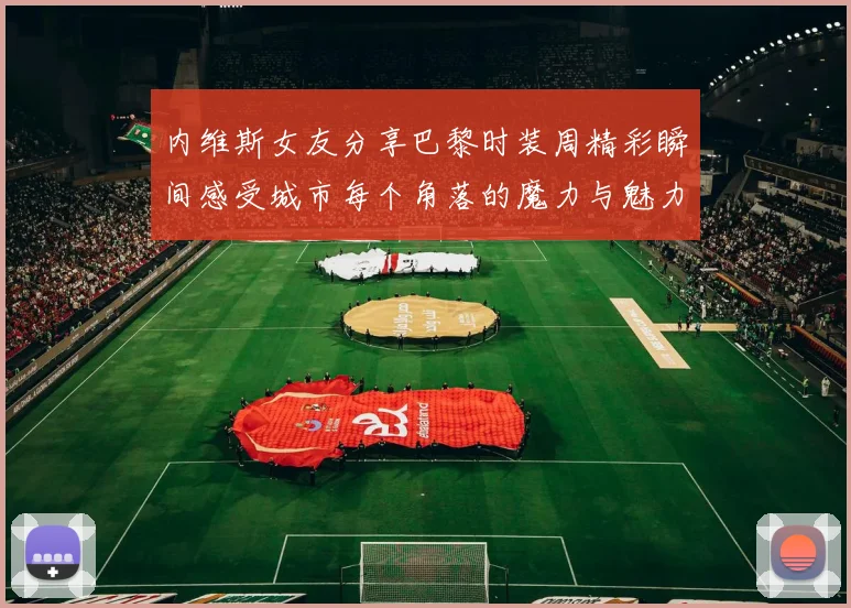 内维斯女友分享巴黎时装周精彩瞬间感受城市每个角落的魔力与魅力