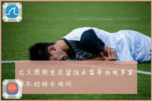 尤文图斯坚定留住米雷蒂拒绝多家球队的转会询问