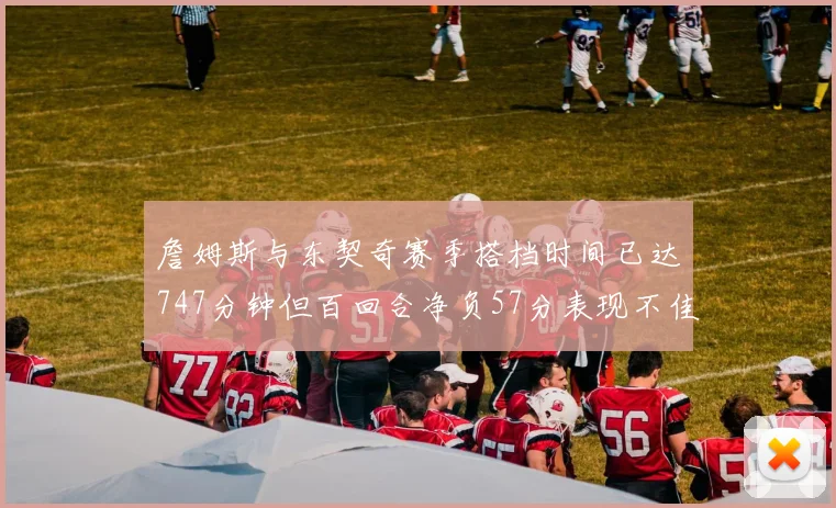詹姆斯与东契奇赛季搭档时间已达747分钟但百回合净负57分表现不佳