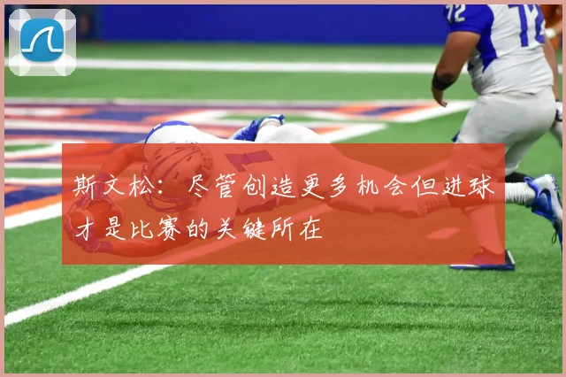 斯文松：尽管创造更多机会但进球才是比赛的关键所在