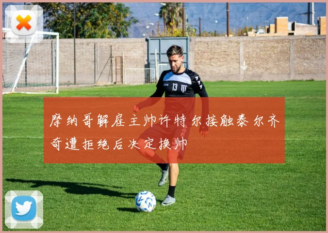 摩纳哥解雇主帅许特尔接触泰尔齐奇遭拒绝后决定换帅