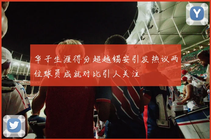 华子生涯得分超越锡安引发热议两位球员成就对比引人关注