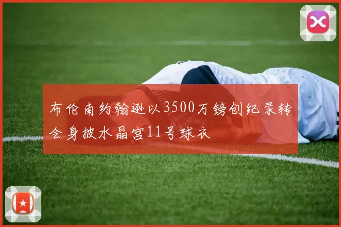 布伦南约翰逊以3500万镑创纪录转会身披水晶宫11号球衣