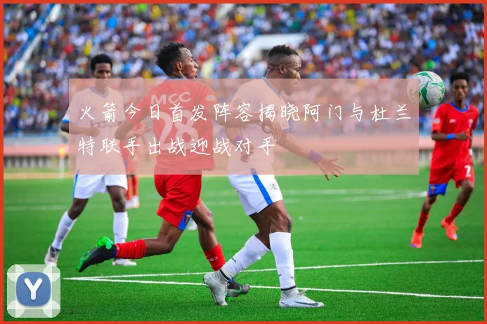 火箭今日首发阵容揭晓阿门与杜兰特联手出战迎战对手