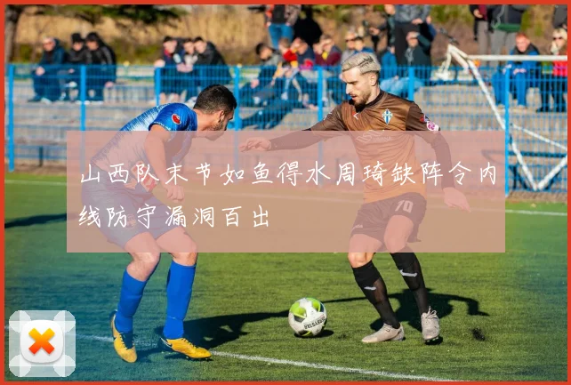 山西队末节如鱼得水周琦缺阵令内线防守漏洞百出