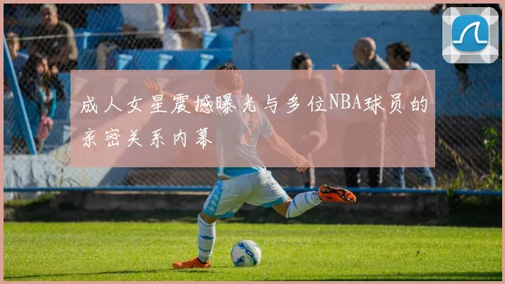成人女星震撼曝光与多位NBA球员的亲密关系内幕