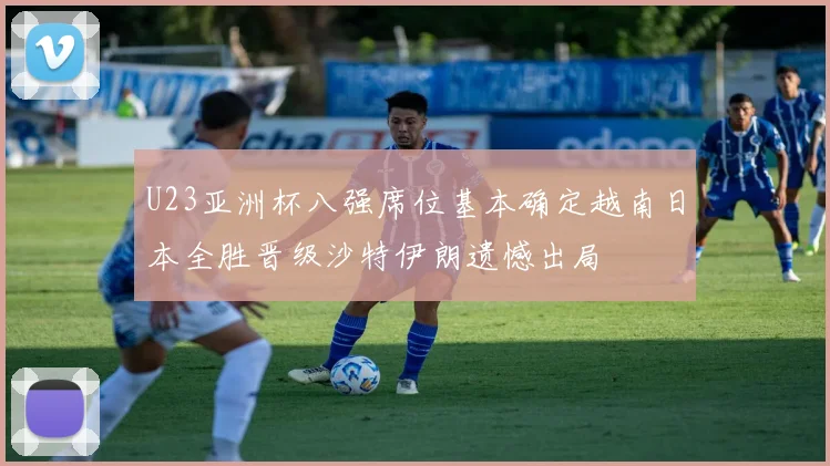 U23亚洲杯八强席位基本确定越南日本全胜晋级沙特伊朗遗憾出局