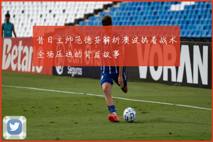 昔日主帅范德芬解析澳波执着战术全场压迫的背后故事
