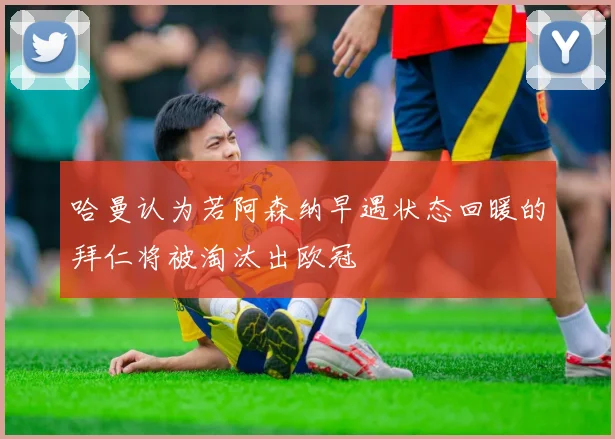 哈曼认为若阿森纳早遇状态回暖的拜仁将被淘汰出欧冠