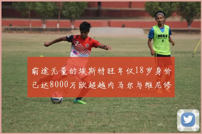 前途无量的埃斯特旺年仅18岁身价已达8000万欧超越内马尔与维尼修斯