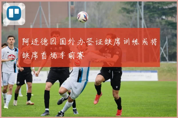 阿连德因国外办签证缺席训练或将缺席首场季前赛