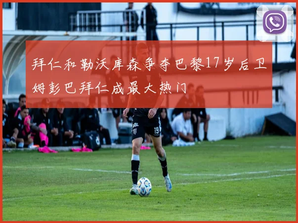拜仁和勒沃库森争夺巴黎17岁后卫姆彭巴拜仁成最大热门