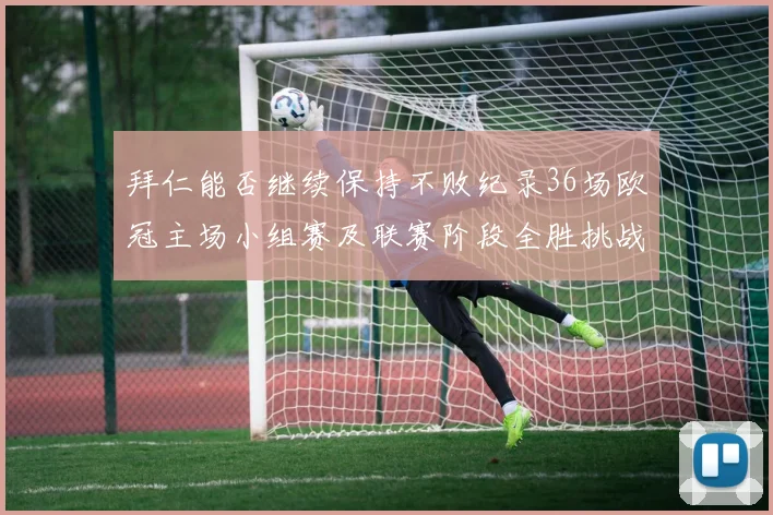 拜仁能否继续保持不败纪录36场欧冠主场小组赛及联赛阶段全胜挑战