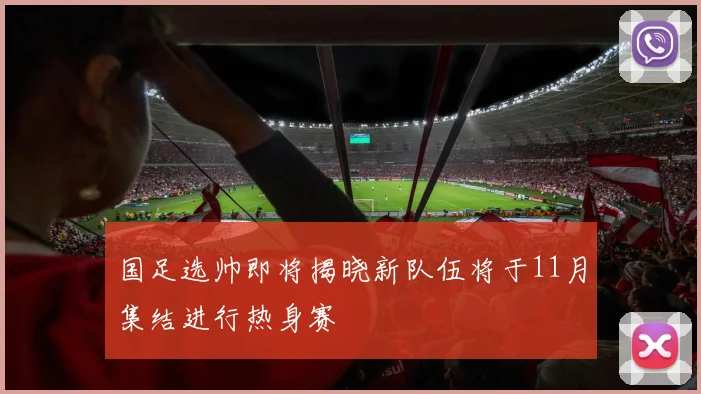国足选帅即将揭晓新队伍将于11月集结进行热身赛