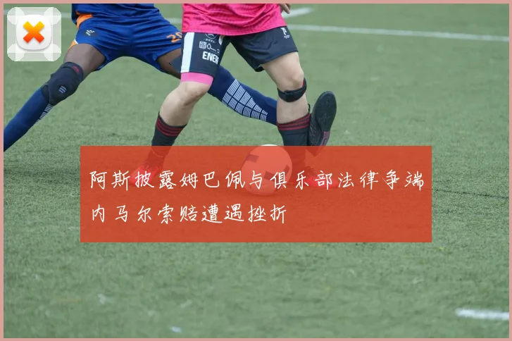 阿斯披露姆巴佩与俱乐部法律争端内马尔索赔遭遇挫折
