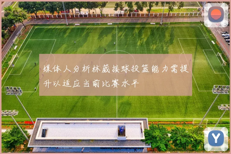 媒体人分析林葳接球投篮能力需提升以适应当前比赛水平