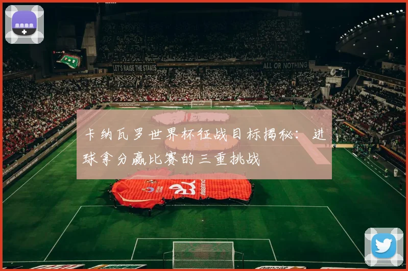 卡纳瓦罗世界杯征战目标揭秘：进球拿分赢比赛的三重挑战