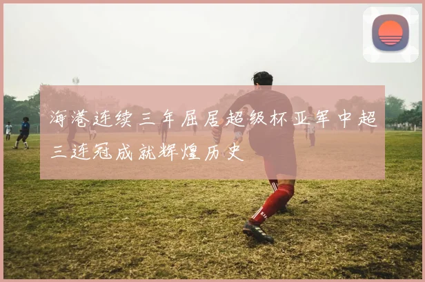 海港连续三年屈居超级杯亚军中超三连冠成就辉煌历史